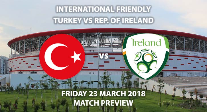 Turkey vs Republic of Ireland, Betting Match Preview, Friday 23rd March 2018, International Friendly, Antalya Stadium. Kick-Off: 17:30 GMT.