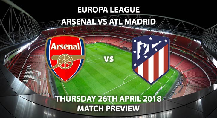 Arsenal vs Atletico Madrid, Match Betting Preview - Thursday 26th April 2018, UEFA Europa League, Semi-final, First Leg, Emirates Stadium. Live BT Sport 1 – Kick-Off: 20:05.