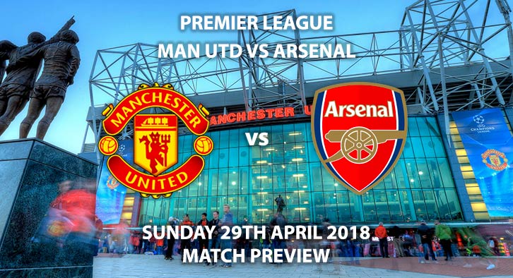 Manchester United vs Arsenal. Match Betting Preview, Sunday 29th April 2018. FA Premier League, Old Trafford. Live on Sky Sports Premier League – Kick-Off: 16:30.