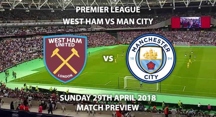 West Ham vs Manchester City, Match Betting Preview, Sunday 29th April 2018, FA Premier League, London Stadium, Live on Sky Sports Premier League – Kick-Off: 14:15 