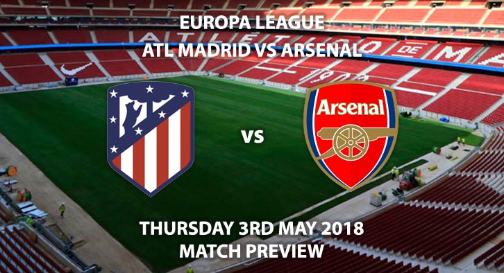 Atletico Madrid vs Arsenal - Match Betting Preview. Thursday 3rd May 2018, UEFA Europa League, Semi-final, Second Leg, Wanda Metropolitano. Live BT Sport 2 – Kick-Off: 20:05.