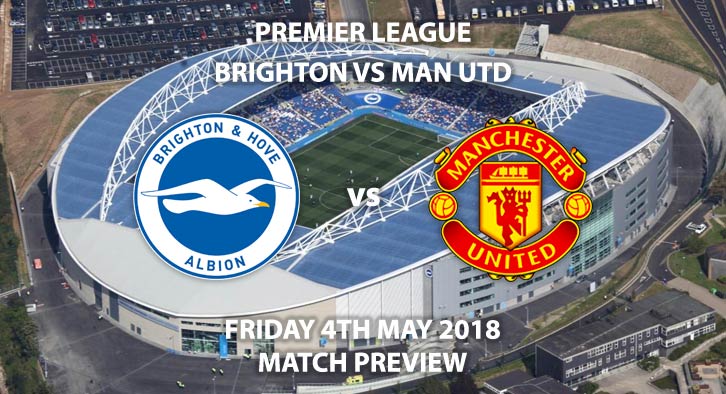 Brighton vs Manchester United, Match Betting Preview, Friday 4th May 2018, FA Premier League, Falmer Stadium. Live on Sky Sports Main Event – Kick-Off: 20:00.