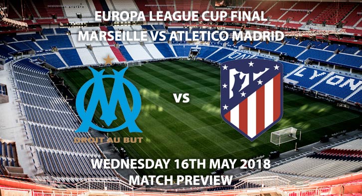 Match Betting Preview - Marseille vs Atletico Madrid.Wednesday 16th May 2018, Europa League Final, Parc Olympique Lyonnais, Live on BT Sport 1 – Kick-Off: 19:45.