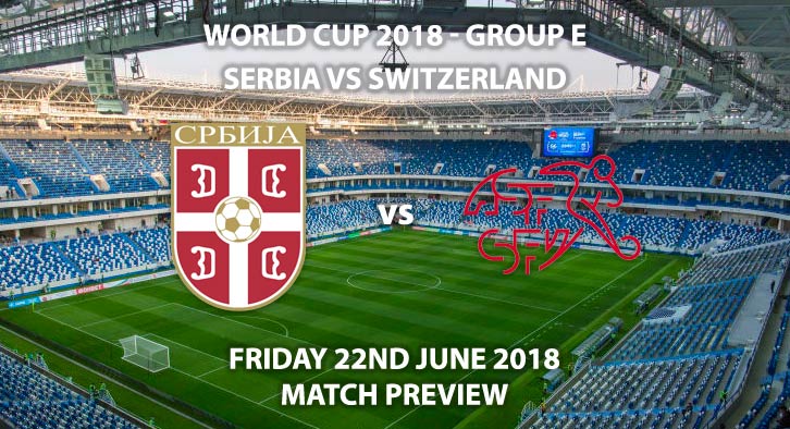 Serbia v Switzerland - Match Betting Preview. Friday 22nd June 2018, FIFA World Cup 2018, Group E, Kaliningrad Stadium, Kaliningrad. Live on BBC 1 – Kick-Off: 19:00 GMT.