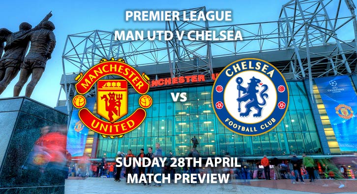 Match Betting Preview - Manchester United vs Chelsea. Sunday 28th April 2019, FA Premier League, Old Trafford. Live on Sky Sports Premier League - Kick-Off: 16:30 BST.