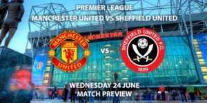 Match Betting Preview - Manchester United vs Sheffield United. Wednesday 24th June 2020, FA Premier League, Old Trafford. Live on Sky Sports Premier League - Kick-Off: 18:00 BST.