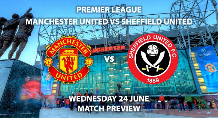 Match Betting Preview - Manchester United vs Sheffield United. Wednesday 24th June 2020, FA Premier League, Old Trafford. Live on Sky Sports Premier League - Kick-Off: 18:00 BST.